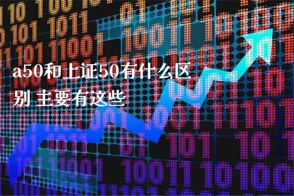 a50和上证50有什么区别 主要有这些_https://www.londai.com_股票投资_第1张