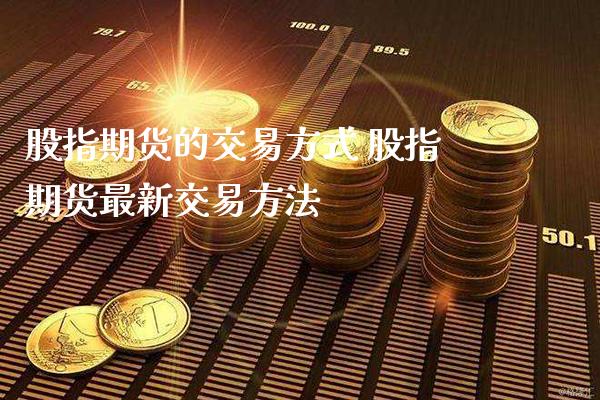 股指期货的交易方式 股指期货最新交易方法_https://www.londai.com_期货投资_第1张