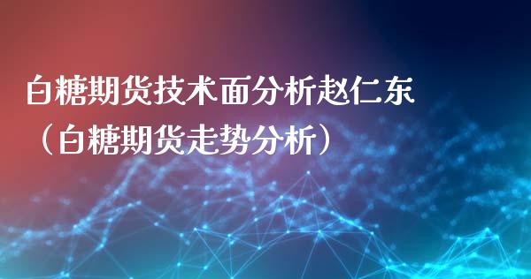 白糖期货技术面分析赵仁东（白糖期货走势分析）_https://www.londai.com_期货投资_第1张