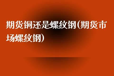 期货铜还是螺纹钢(期货市场螺纹钢)_https://www.londai.com_期货投资_第1张