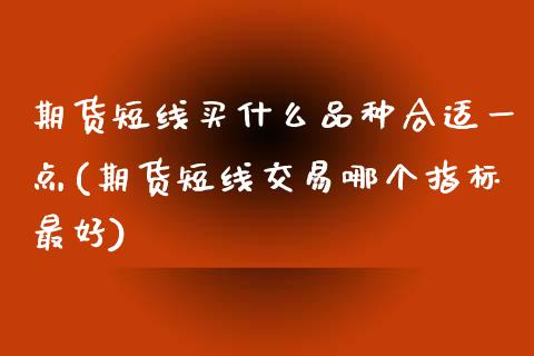 期货短线买什么品种合适一点(期货短线交易哪个指标最好)_https://www.londai.com_期货投资_第1张