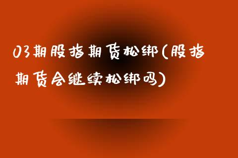 03期股指期货松绑(股指期货会继续松绑吗)_https://www.londai.com_期货投资_第1张