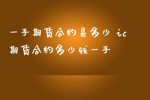 一手期货合约是多少 ic期货合约多少钱一手_https://www.londai.com_期货投资_第1张