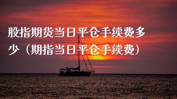 股指期货当日平仓手续费多少（期指当日平仓手续费）_https://www.londai.com_期货投资_第1张