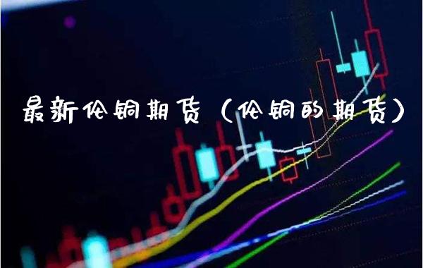 最新伦铜期货（伦铜的期货）_https://www.londai.com_期货投资_第1张