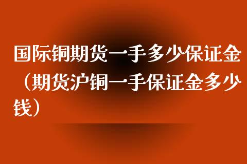 国际铜期货一手多少保证金（期货沪铜一手保证金多少钱）_https://www.londai.com_期货投资_第1张