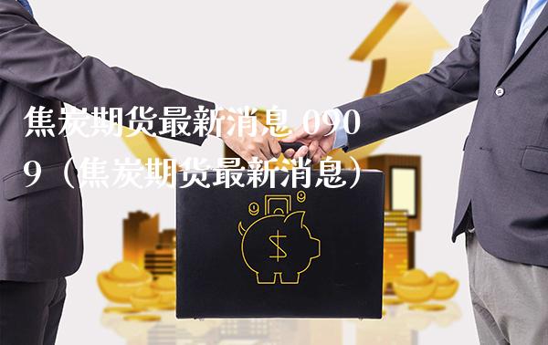 焦炭期货最新消息 0909（焦炭期货最新消息）_https://www.londai.com_期货投资_第1张