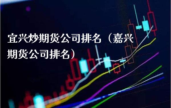 宜兴炒期货公司排名（嘉兴期货公司排名）_https://www.londai.com_期货投资_第1张