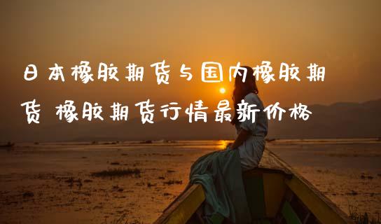 日本橡胶期货与国内橡胶期货 橡胶期货行情最新价格_https://www.londai.com_期货投资_第1张