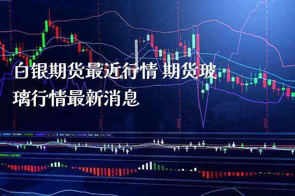 白银期货最近行情 期货玻璃行情最新消息_https://www.londai.com_期货投资_第1张