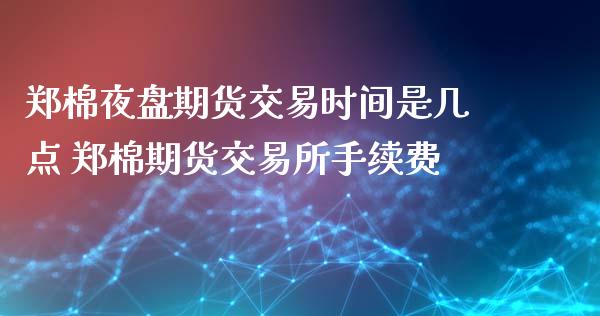 郑棉夜盘期货交易时间是几点 郑棉期货交易所手续费_https://www.londai.com_期货投资_第1张