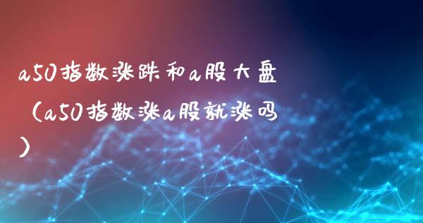 a50指数涨跌和a股大盘（a50指数涨a股就涨吗）_https://www.londai.com_期货投资_第1张