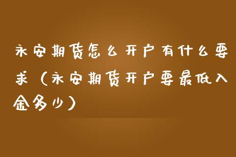 永安期货怎么开户有什么要求（永安期货开户要最低入金多少）_https://www.londai.com_期货投资_第1张