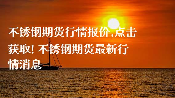 不锈钢期货行情报价,点击获取! 不锈钢期货最新行情消息_https://www.londai.com_期货投资_第1张