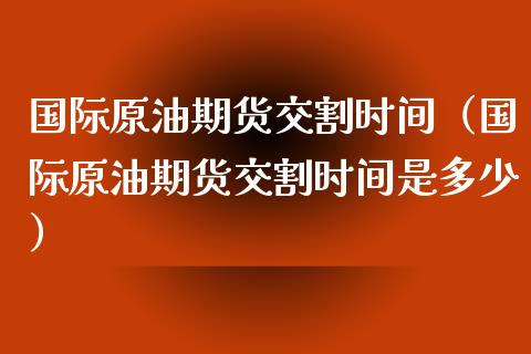 国际原油期货交割时间（国际原油期货交割时间是多少）_https://www.londai.com_期货投资_第1张