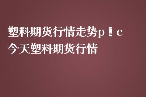 塑料期货行情走势p∨c 今天塑料期货行情_https://www.londai.com_期货投资_第1张