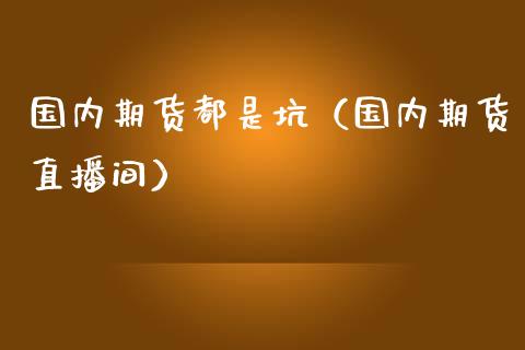 国内期货都是坑（国内期货直播间）_https://www.londai.com_期货投资_第1张