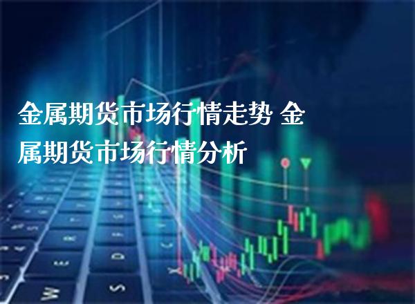 金属期货市场行情走势 金属期货市场行情分析_https://www.londai.com_期货投资_第1张