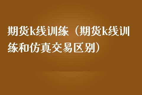 期货k线训练（期货k线训练和仿真交易区别）_https://www.londai.com_期货投资_第1张