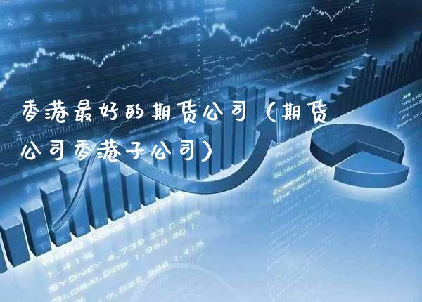 香港最好的期货公司（期货公司香港子公司）_https://www.londai.com_期货投资_第1张