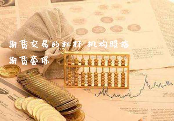 期货交易的杠杆 机构股指期货套保_https://www.londai.com_期货投资_第1张