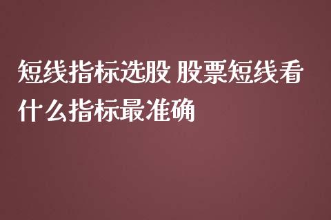 短线指标选股 股票短线看什么指标最准确_https://www.londai.com_股票投资_第1张