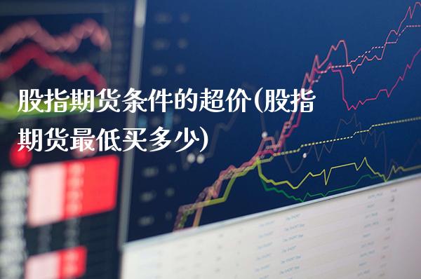 股指期货条件的超价(股指期货最低买多少)_https://www.londai.com_期货投资_第1张