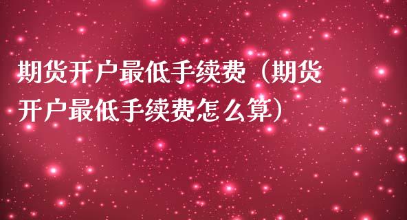 期货开户最低手续费（期货开户最低手续费怎么算）_https://www.londai.com_期货投资_第1张