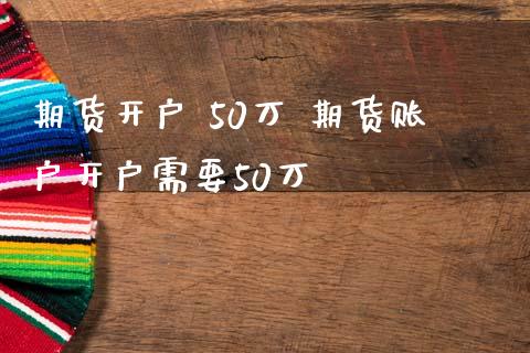 期货开户 50万 期货账户开户需要50万_https://www.londai.com_期货投资_第1张