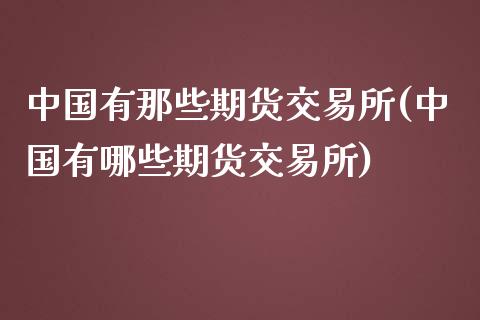 中国有那些期货交易所(中国有哪些期货交易所)_https://www.londai.com_期货投资_第1张