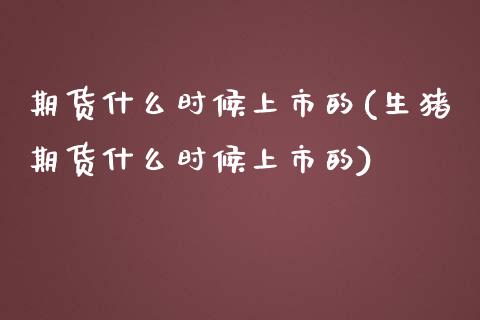 期货什么时候上市的(生猪期货什么时候上市的)_https://www.londai.com_原油期货_第1张