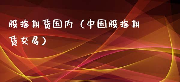 股指期货国内（中国股指期货交易）_https://www.londai.com_期货投资_第1张