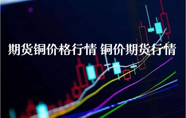 期货铜价格行情 铜价期货行情_https://www.londai.com_期货投资_第1张