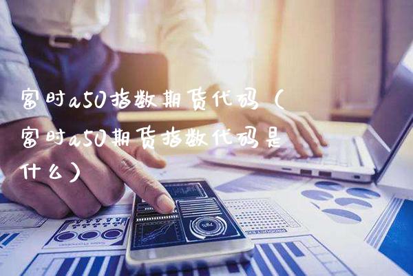 富时a50指数期货代码（富时a50期货指数代码是什么）_https://www.londai.com_期货投资_第1张