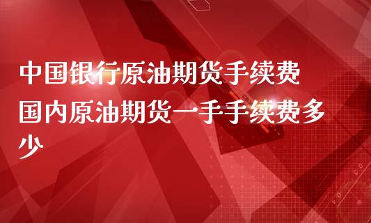 中国银行原油期货手续费 国内原油期货一手手续费多少_https://www.londai.com_期货投资_第1张