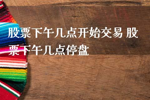 股票下午几点开始交易 股票下午几点停盘_https://www.londai.com_股票投资_第1张