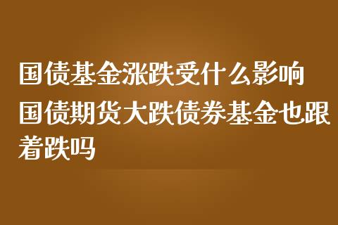 国债基金涨跌受什么影响 国债期货大跌债券基金也跟着跌吗_https://www.londai.com_期货投资_第1张