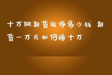 十万做期货能挣多少钱 期货一万元如何赚十万_https://www.londai.com_期货投资_第1张