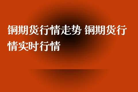 铜期货行情走势 铜期货行情实时行情_https://www.londai.com_期货投资_第1张