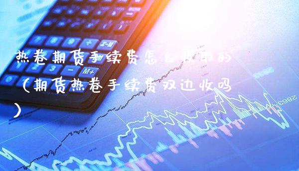 热卷期货手续费怎么收取的（期货热卷手续费双边收吗）_https://www.londai.com_期货投资_第1张