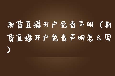 期货直播开户免责声明（期货直播开户免责声明怎么写）_https://www.londai.com_期货投资_第1张