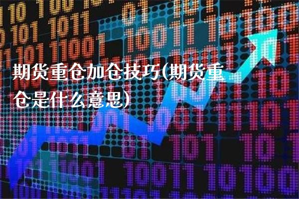 期货重仓加仓技巧(期货重仓是什么意思)_https://www.londai.com_期货投资_第1张