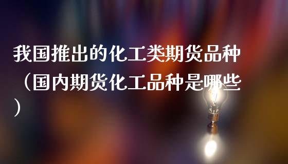 我国推出的化工类期货品种（国内期货化工品种是哪些）_https://www.londai.com_期货投资_第1张