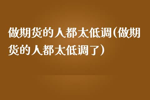 做期货的人都太低调(做期货的人都太低调了)_https://www.londai.com_期货投资_第1张