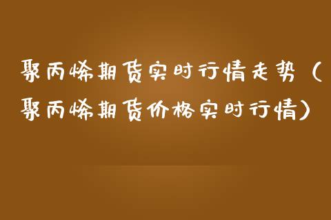 聚丙烯期货实时行情走势（聚丙烯期货价格实时行情）_https://www.londai.com_期货投资_第1张