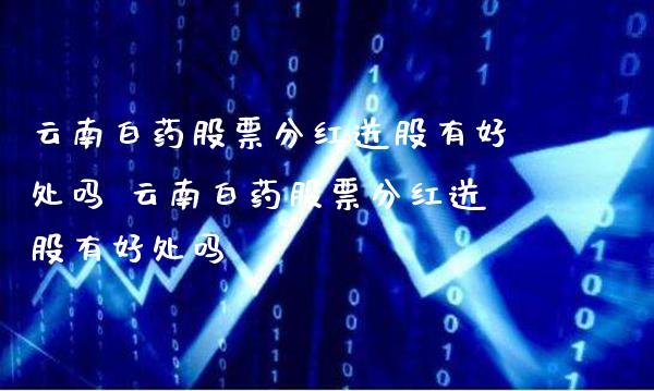 云南白药股票分红送股有好处吗 云南白药股票分红送股有好处吗_https://www.londai.com_股票投资_第1张