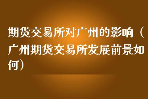 期货交易所对广州的影响（广州期货交易所发展前景如何）_https://www.londai.com_期货投资_第1张