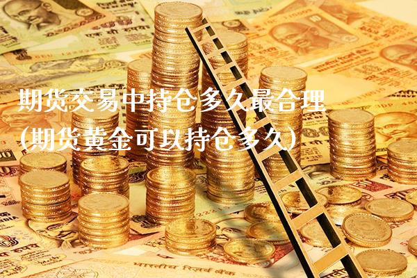 期货交易中持仓多久最合理(期货黄金可以持仓多久)_https://www.londai.com_期货投资_第1张