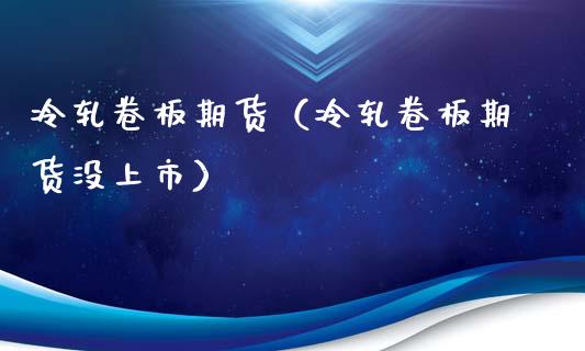 冷轧卷板期货（冷轧卷板期货没上市）_https://www.londai.com_期货投资_第1张