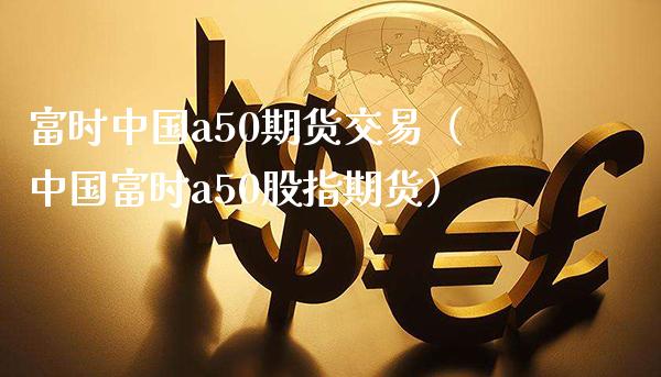 富时中国a50期货交易（中国富时a50股指期货）_https://www.londai.com_期货投资_第1张